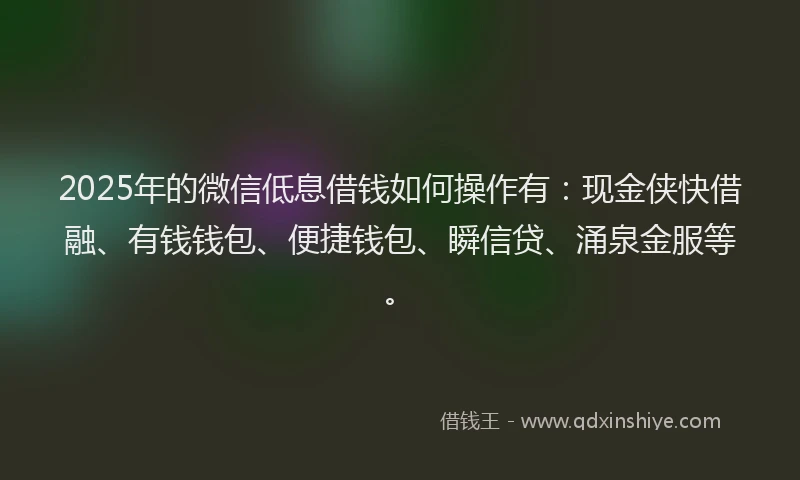 2025年的微信低息借钱如何操作有：现金侠快借融、有钱钱包、便捷钱包、瞬信贷、涌泉金服等。