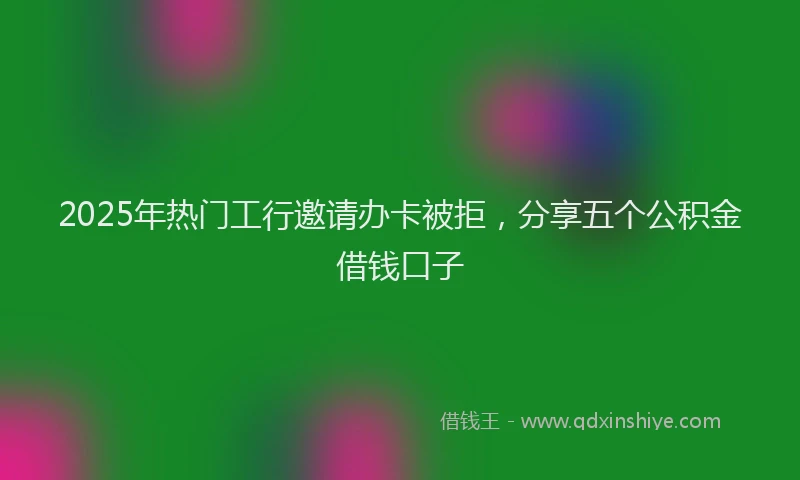 2025年热门工行邀请办卡被拒，分享五个公积金借钱口子