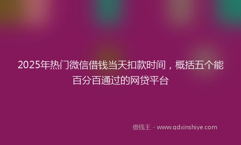 2025年热门微信借钱当天扣款时间,概括五个能百分百通过的网贷平台