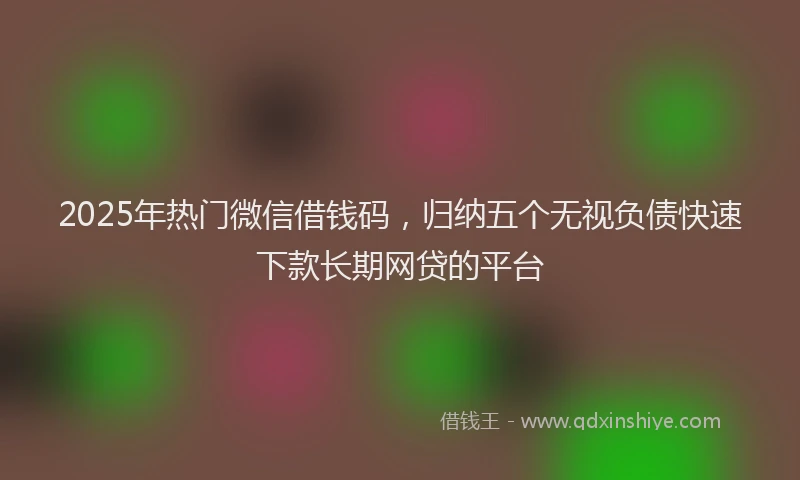 2025年热门微信借钱码，归纳五个无视负债快速下款长期网贷的平台