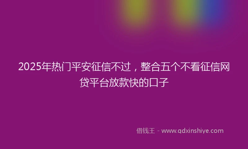 2025年热门平安征信不过，整合五个不看征信网贷平台放款快的口子
