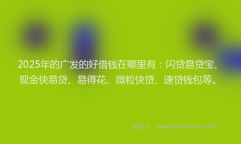 2025年的广发的好借钱在哪里有：闪贷易贷宝、现金快易贷、易得花、微粒快贷、速贷钱包等。