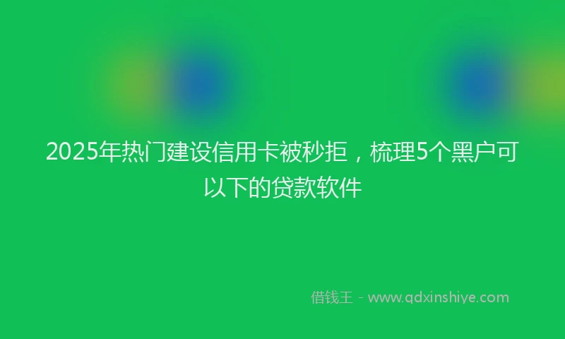 2025年热门建设信用卡被秒拒，梳理5个黑户可以下的贷款软件