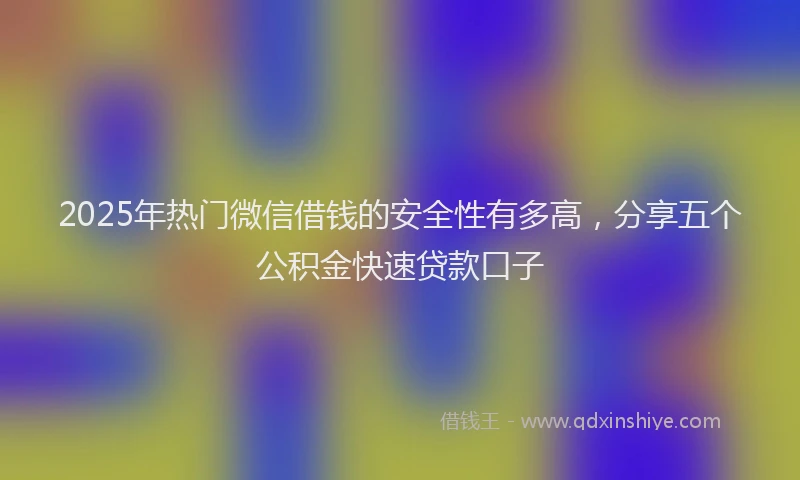 2025年热门微信借钱的安全性有多高，分享五个公积金快速贷款口子