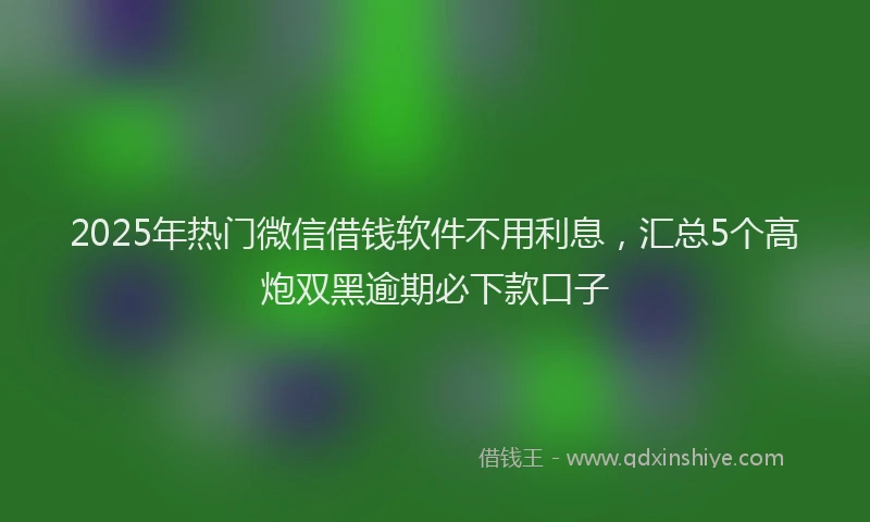 2025年热门微信借钱软件不用利息，汇总5个高炮双黑逾期必下款口子