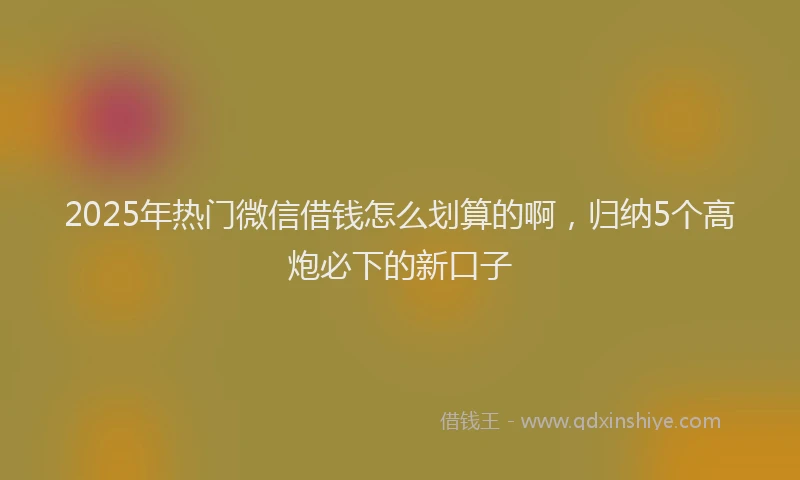 2025年热门微信借钱怎么划算的啊，归纳5个高炮必下的新口子