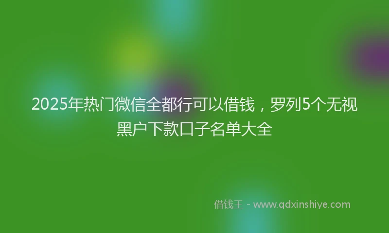 2025年热门微信全都行可以借钱，罗列5个无视黑户下款口子名单大全