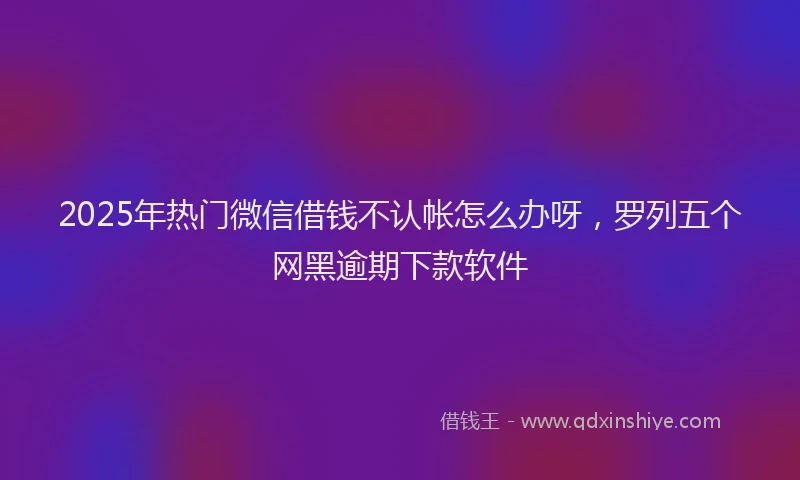 2025年热门微信借钱不认帐怎么办呀，罗列五个网黑逾期下款软件