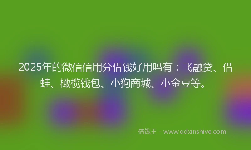 2025年的微信信用分借钱好用吗有：飞融贷、借蛙、橄榄钱包、小狗商城、小金豆等。