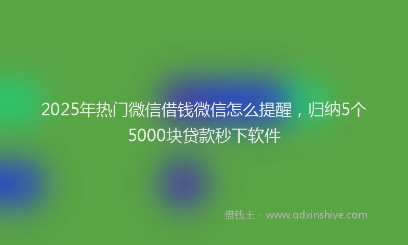 2025年热门微信借钱微信怎么提醒，归纳5个5000块贷款秒下软件