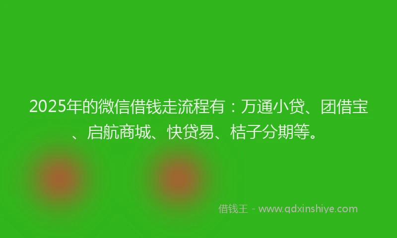 2025年的微信借钱走流程有：万通小贷、团借宝、启航商城、快贷易、桔子分期等。