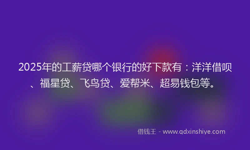 2025年的工薪贷哪个银行的好下款有:洋洋借呗、福星贷、飞鸟贷、爱帮米、超易钱包等。