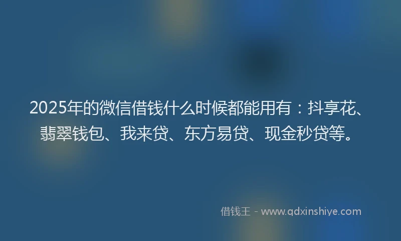 2025年的微信借钱什么时候都能用有：抖享花、翡翠钱包、我来贷、东方易贷、现金秒贷等。