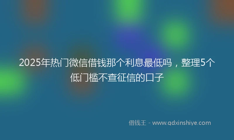 2025年热门微信借钱那个利息最低吗，整理5个低门槛不查征信的口子