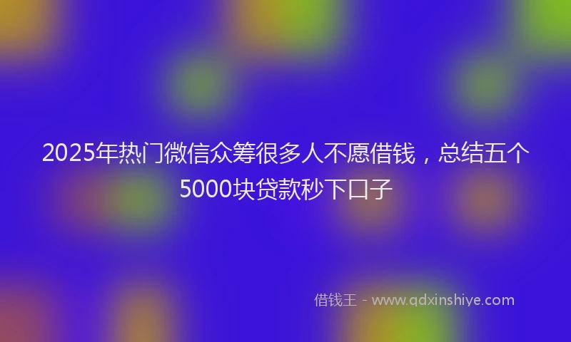 2025年热门微信众筹很多人不愿借钱，总结五个5000块贷款秒下口子