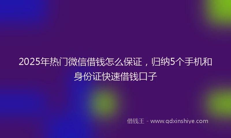2025年热门微信借钱怎么保证，归纳5个手机和身份证快速借钱口子