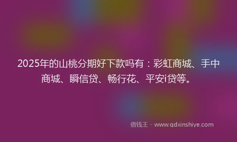 2025年的山桃分期好下款吗有：彩虹商城、手中商城、瞬信贷、畅行花、平安i贷等。