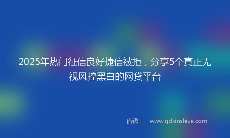 2025年热门征信良好捷信被拒，分享5个真正无视风控黑白的网贷平台