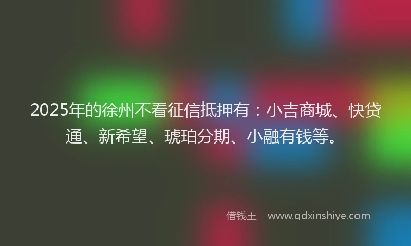 2025年的徐州不看征信抵押有：小吉商城、快贷通、新希望、琥珀分期、小融有钱等。