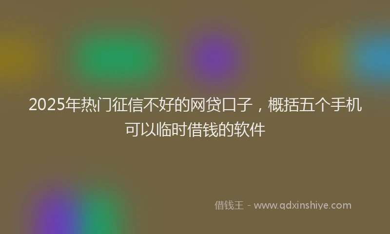 2025年热门征信不好的网贷口子,概括五个手机可以临时借钱的软件