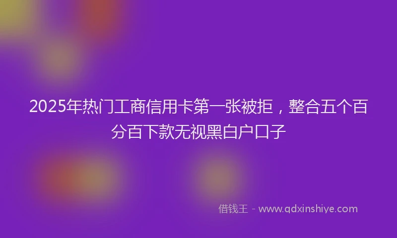 2025年热门工商信用卡第一张被拒，整合五个百分百下款无视黑白户口子