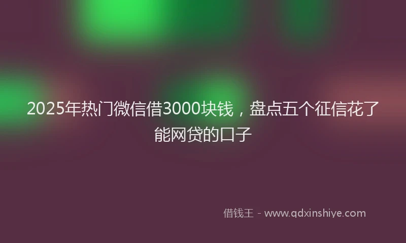 2025年热门微信借3000块钱，盘点五个征信花了能网贷的口子