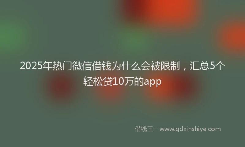 2025年热门微信借钱为什么会被限制，汇总5个轻松贷10万的app