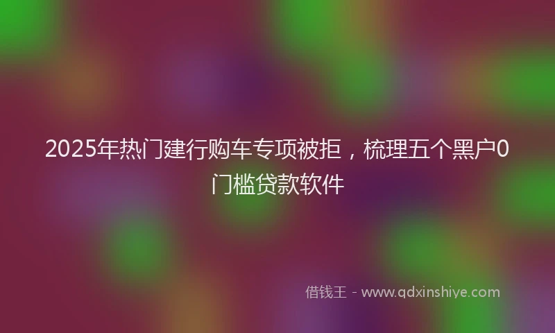 2025年热门建行购车专项被拒，梳理五个黑户0门槛贷款软件