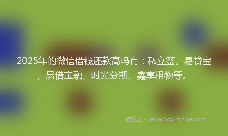 2025年的微信借钱还款高吗有：私立签、易贷宝、易借宝融、时光分期、鑫享租物等。