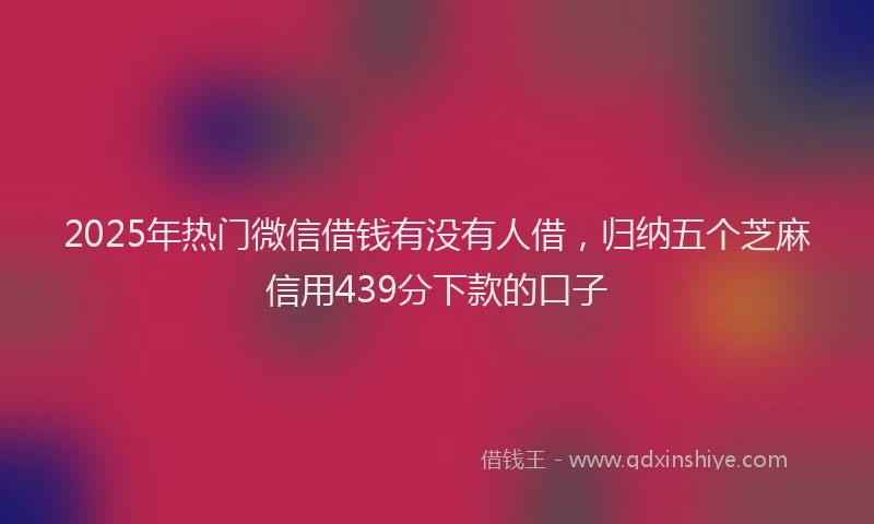 2025年热门微信借钱有没有人借，归纳五个芝麻信用439分下款的口子