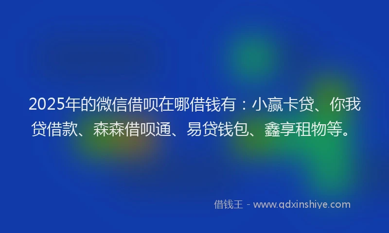 2025年的微信借呗在哪借钱有：小赢卡贷、你我贷借款、森森借呗通、易贷钱包、鑫享租物等。