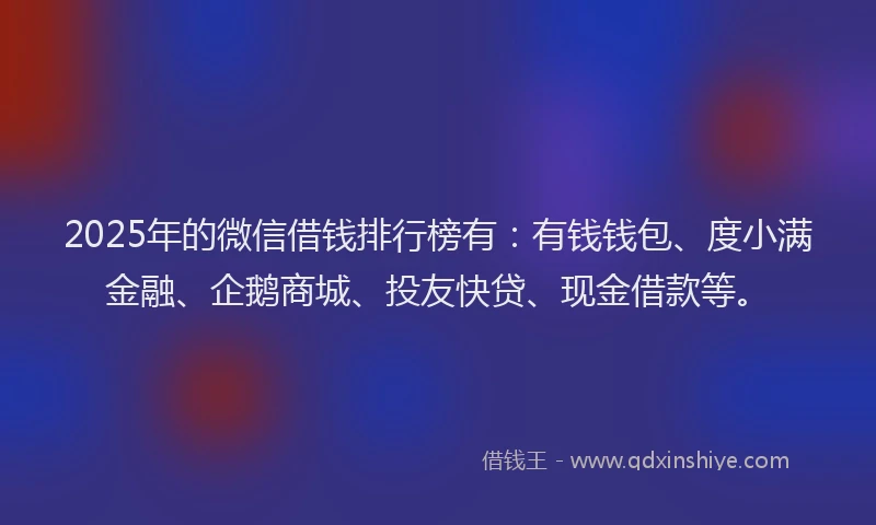 2025年的微信借钱排行榜有:有钱钱包、度小满金融、企鹅商城、投友快贷、现金借款等。