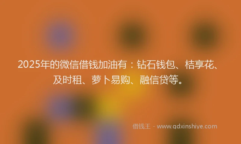 2025年的微信借钱加油有:钻石钱包、桔享花、及时租、萝卜易购、融信贷等。