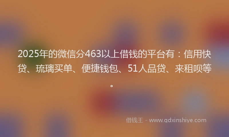 2025年的微信分463以上借钱的平台有：信用快贷、琉璃买单、便捷钱包、51人品贷、来租呗等。