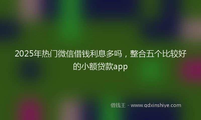 2025年热门微信借钱利息多吗，整合五个比较好的小额贷款app