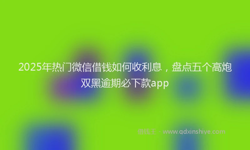 2025年热门微信借钱如何收利息，盘点五个高炮双黑逾期必下款app