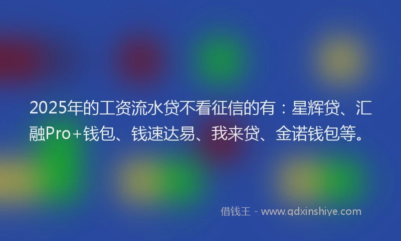 2025年的工资流水贷不看征信的有：星辉贷、汇融Pro+钱包、钱速达易、我来贷、金诺钱包等。
