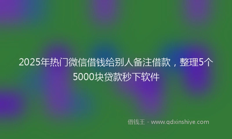 2025年热门微信借钱给别人备注借款，整理5个5000块贷款秒下软件