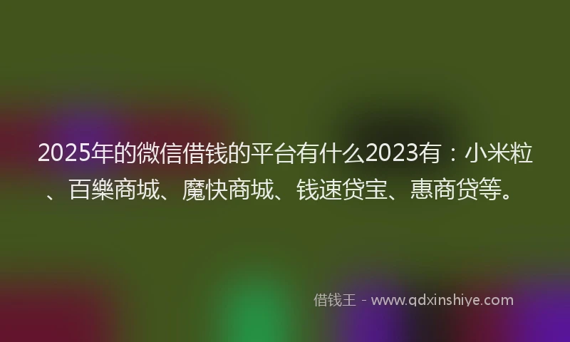 2025年的微信借钱的平台有什么2023有:小米粒、百樂商城、魔快商城、钱速贷宝、惠商贷等。