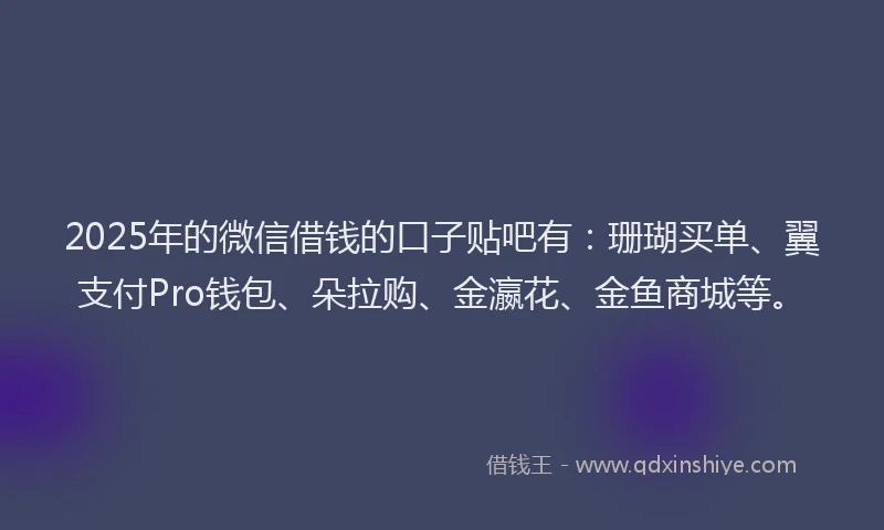 2025年的微信借钱的口子贴吧有：珊瑚买单、翼支付Pro钱包、朵拉购、金瀛花、金鱼商城等。