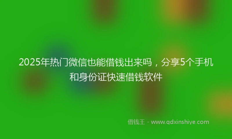 2025年热门微信也能借钱出来吗，分享5个手机和身份证快速借钱软件