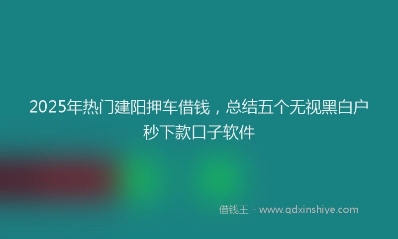 2025年热门建阳押车借钱，总结五个无视黑白户秒下款口子软件