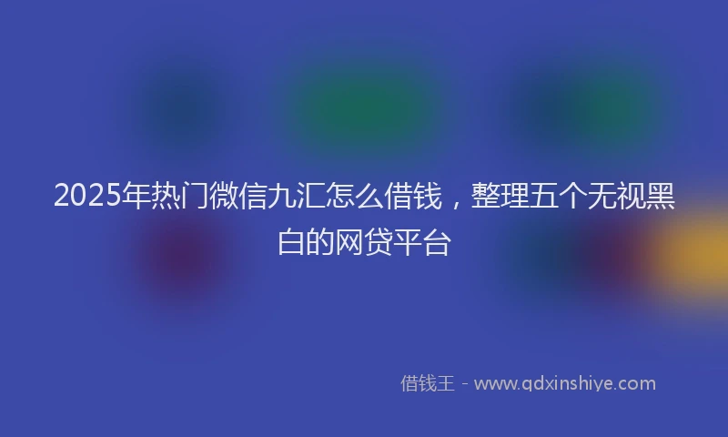 2025年热门微信九汇怎么借钱，整理五个无视黑白的网贷平台