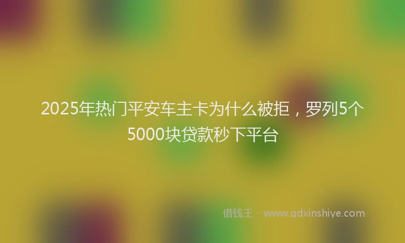 2025年热门平安车主卡为什么被拒，罗列5个5000块贷款秒下平台