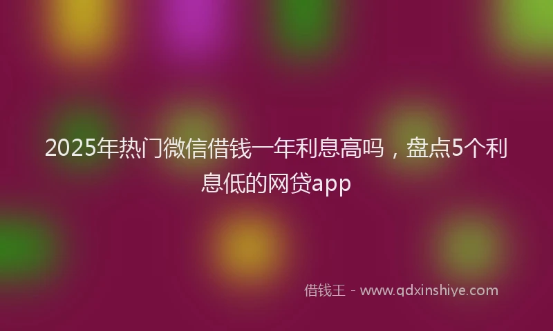 2025年热门微信借钱一年利息高吗，盘点5个利息低的网贷app