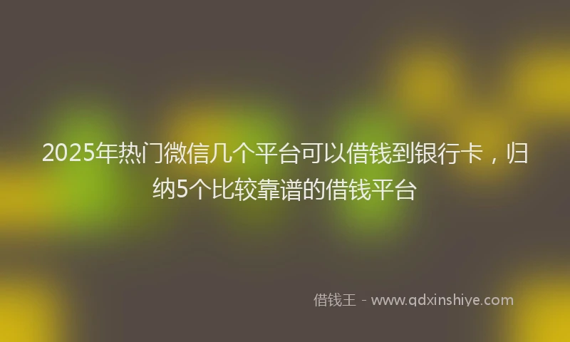 2025年热门微信几个平台可以借钱到银行卡，归纳5个比较靠谱的借钱平台
