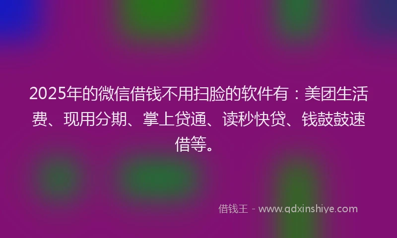 2025年的微信借钱不用扫脸的软件有：美团生活费、现用分期、掌上贷通、读秒快贷、钱鼓鼓速借等。