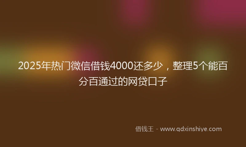 2025年热门微信借钱4000还多少，整理5个能百分百通过的网贷口子