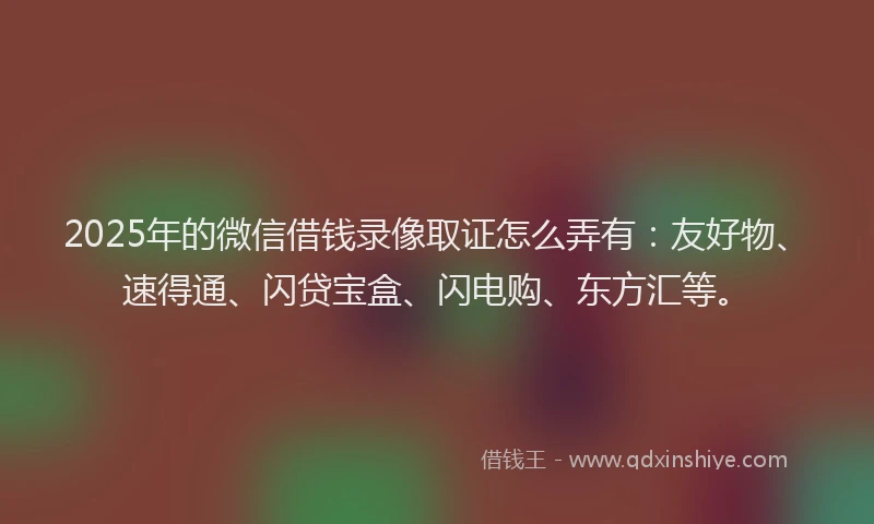 2025年的微信借钱录像取证怎么弄有:友好物、速得通、闪贷宝盒、闪电购、东方汇等。