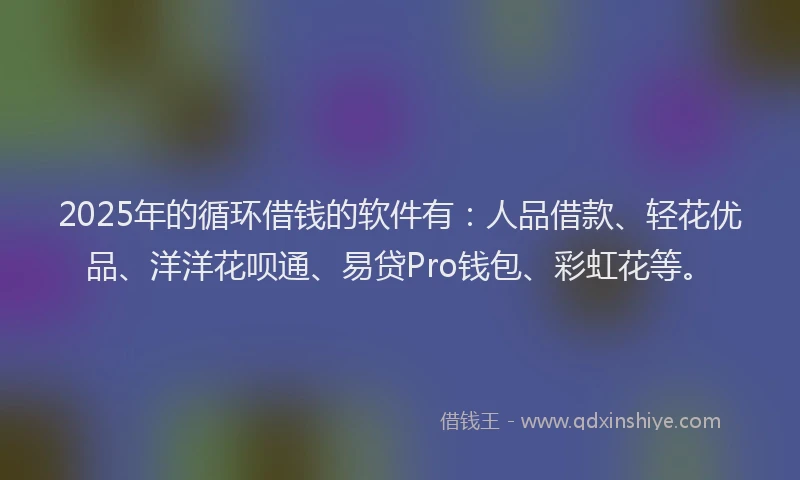 2025年的循环借钱的软件有：人品借款、轻花优品、洋洋花呗通、易贷Pro钱包、彩虹花等。